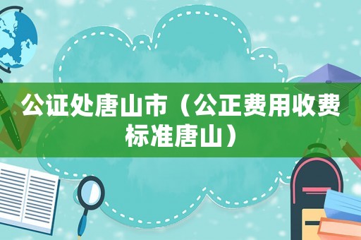 公證處唐山市（公正費用收費標準唐山）