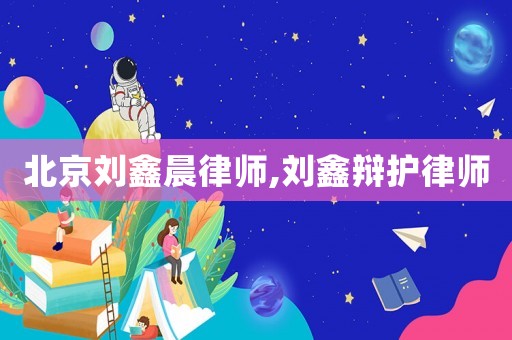 北京劉鑫晨律師,劉鑫辯護律師