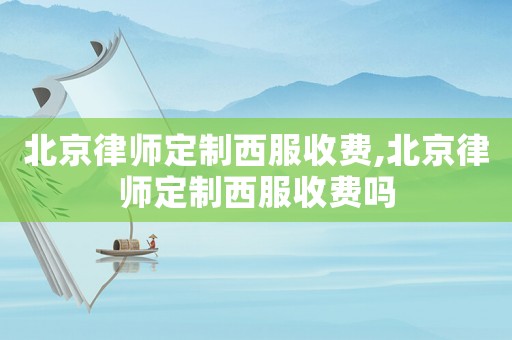 北京律師定制西服收費,北京律師定制西服收費嗎