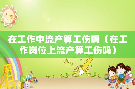 在工作中流產算工傷嗎（在工作崗位上流產算工傷嗎）