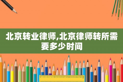 北京轉業律師,北京律師轉所需要多少時間