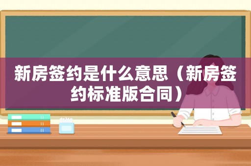 新房簽約是什么意思（新房簽約標準版合同）