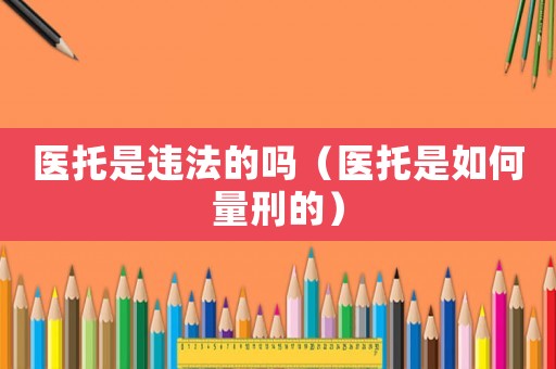 醫托是違法的嗎（醫托是如何量刑的）