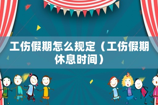 工傷假期怎么規(guī)定（工傷假期休息時間）