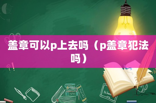 蓋章可以p上去嗎（p蓋章犯法嗎）