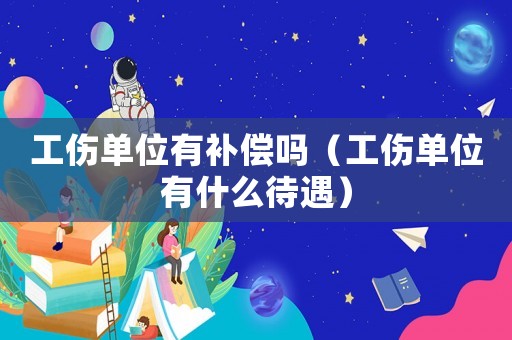 工傷單位有補償嗎（工傷單位有什么待遇）