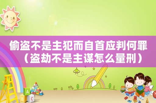 偷盜不是主犯而自首應判何罪（盜劫不是主謀怎么量刑）