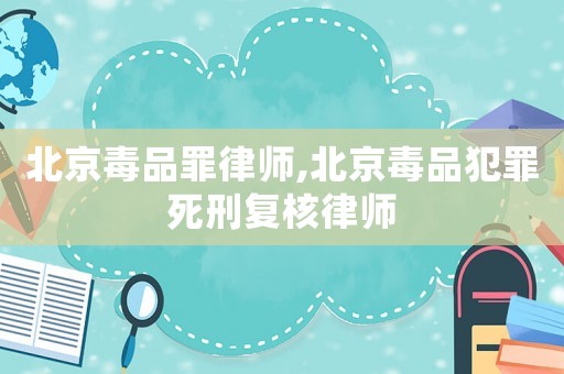 北京毒品罪律師,北京毒品犯罪死刑復核律師