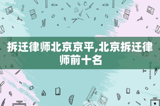 拆遷律師北京京平,北京拆遷律師前十名