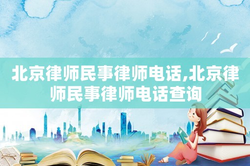 北京律師民事律師電話,北京律師民事律師電話查詢