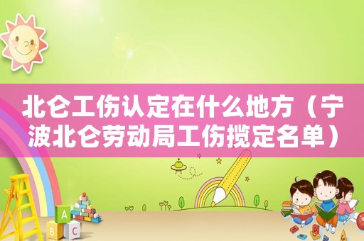 北侖工傷認定在什么地方（寧波北侖勞動局工傷攬定名單）