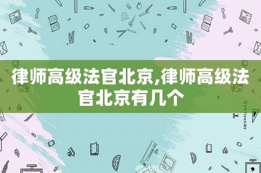 律師高級法官北京,律師高級法官北京有幾個