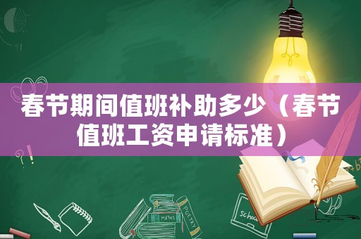 春節期間值班補助多少（春節值班工資申請標準）