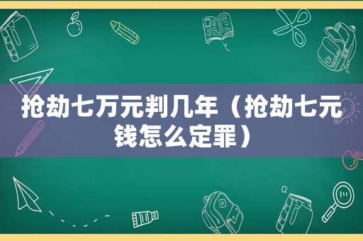 搶劫七萬(wàn)元判幾年（搶劫七元錢怎么定罪）