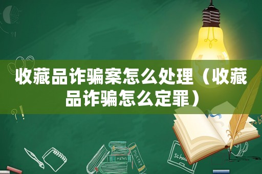 收藏品詐騙案怎么處理（收藏品詐騙怎么定罪）