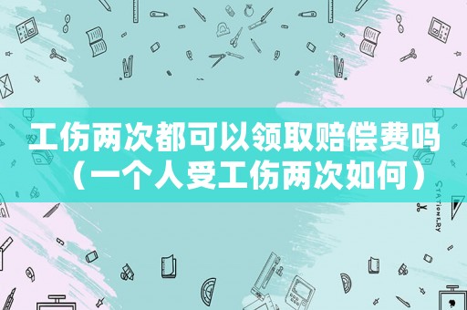 工傷兩次都可以領取賠償費嗎（一個人受工傷兩次如何）