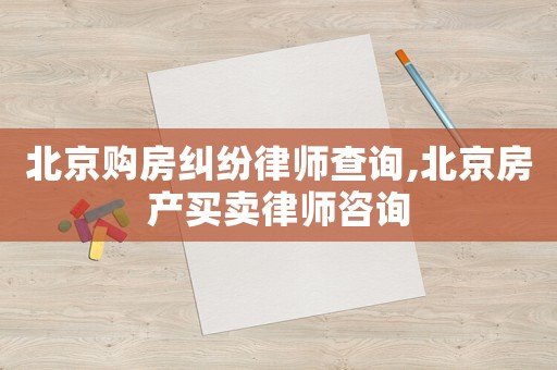 北京購房糾紛律師查詢,北京房產買賣律師咨詢
