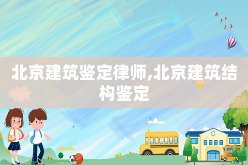 北京建筑鑒定律師,北京建筑結(jié)構(gòu)鑒定