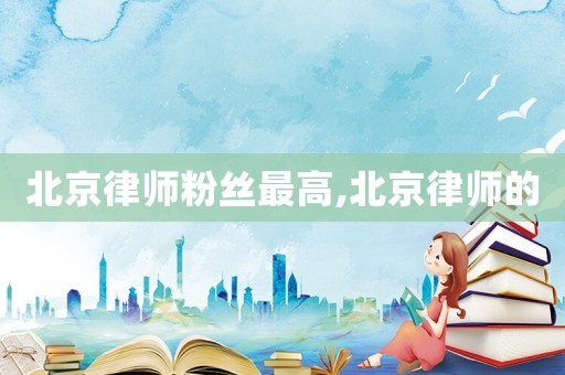 北京律師粉絲最高,北京律師的