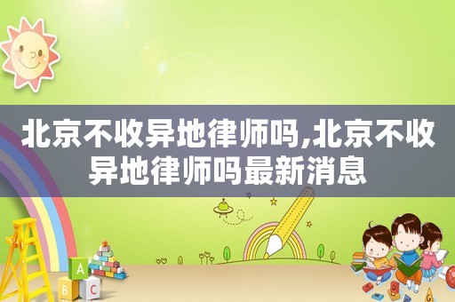 北京不收異地律師嗎,北京不收異地律師嗎最新消息
