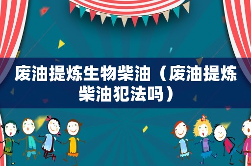 廢油提煉生物柴油（廢油提煉柴油犯法嗎）