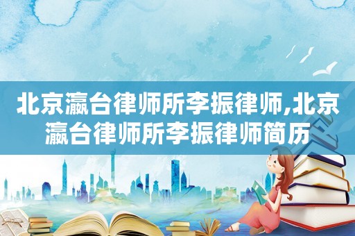 北京瀛臺律師所李振律師,北京瀛臺律師所李振律師簡歷