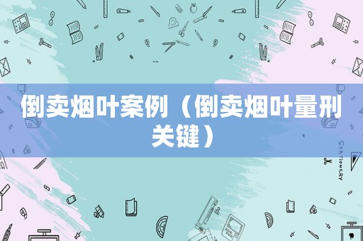 倒賣煙葉案例（倒賣煙葉量刑關鍵）