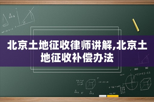 北京土地征收律師講解,北京土地征收補(bǔ)償辦法