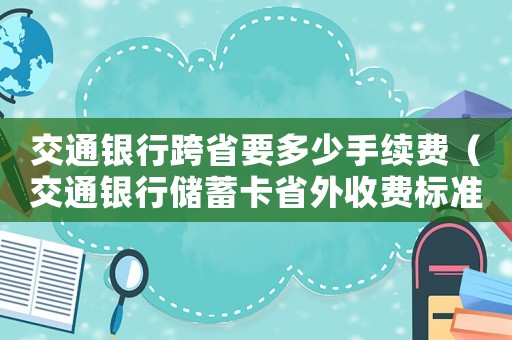 交通銀行跨省要多少手續費（交通銀行儲蓄卡省外收費標準）