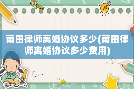 莆田律師離婚協(xié)議多少(莆田律師離婚協(xié)議多少費(fèi)用)