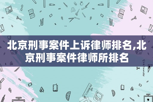 北京刑事案件上訴律師排名,北京刑事案件律師所排名