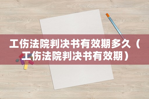 工傷法院判決書有效期多久（工傷法院判決書有效期）