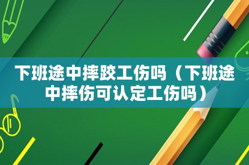 下班途中摔跤工傷嗎（下班途中摔傷可認定工傷嗎）