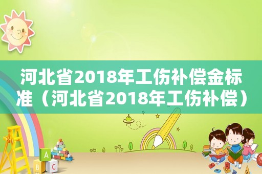 河北省2018年工傷補償金標準（河北省2018年工傷補償）