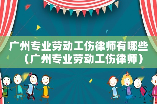 廣州專業勞動工傷律師有哪些（廣州專業勞動工傷律師）