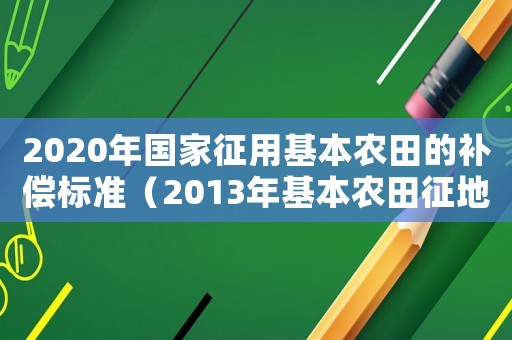 2020年國家征用基本農田的補償標準（2013年基本農田征地補償標準）