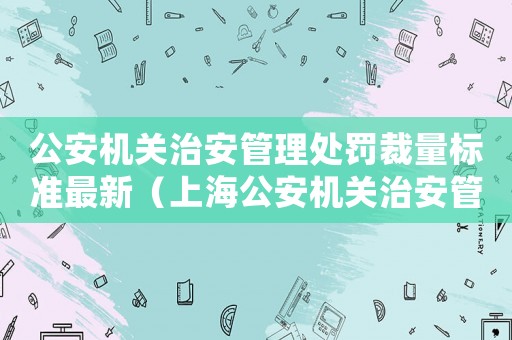 公安機關治安管理處罰裁量標準最新（上海公安機關治安管理處罰裁量標準）