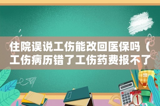 住院誤說工傷能改回醫保嗎（工傷病歷錯了工傷藥費報不了怎么辦）