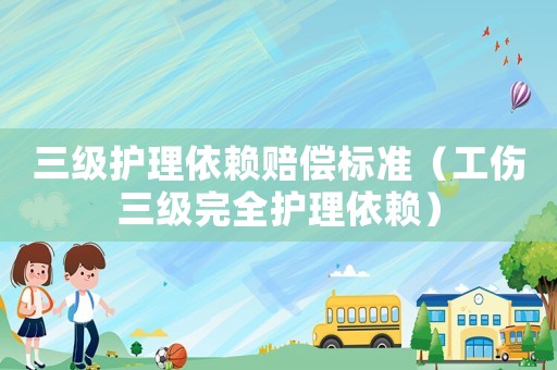 三級護理依賴賠償標準（工傷三級完全護理依賴）