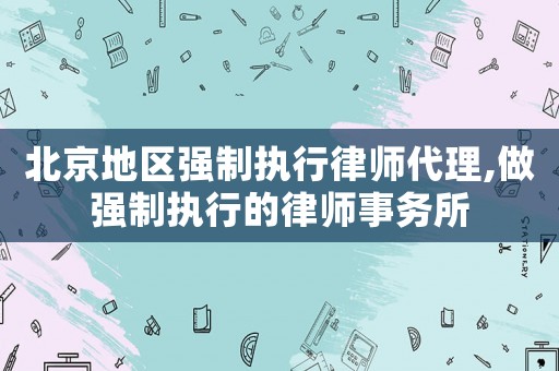 北京地區強制執行律師代理,做強制執行的律師事務所