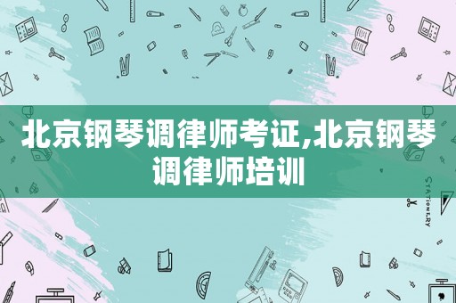 北京鋼琴調律師考證,北京鋼琴調律師培訓