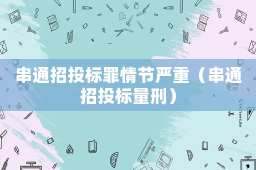 串通招投標(biāo)罪情節(jié)嚴(yán)重（串通招投標(biāo)量刑）