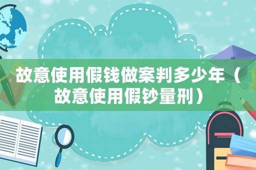 故意使用假錢做案判多少年（故意使用假鈔量刑）