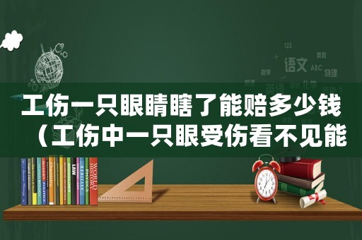 工傷一只眼睛瞎了能賠多少錢（工傷中一只眼受傷看不見能算殘嗎）