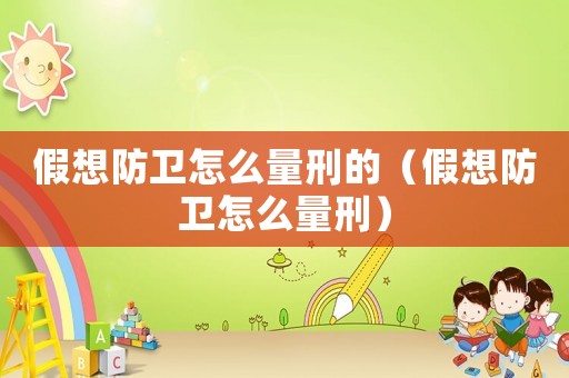 假想防衛(wèi)怎么量刑的（假想防衛(wèi)怎么量刑）