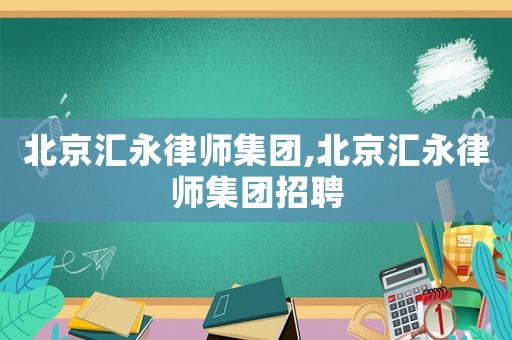 北京匯永律師集團(tuán),北京匯永律師集團(tuán)招聘