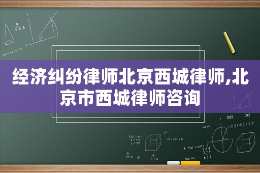 經濟糾紛律師北京西城律師,北京市西城律師咨詢