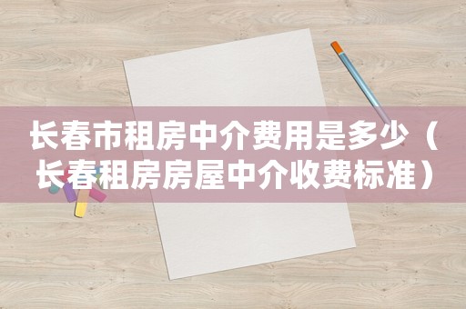 長春市租房中介費用是多少（長春租房房屋中介收費標準）