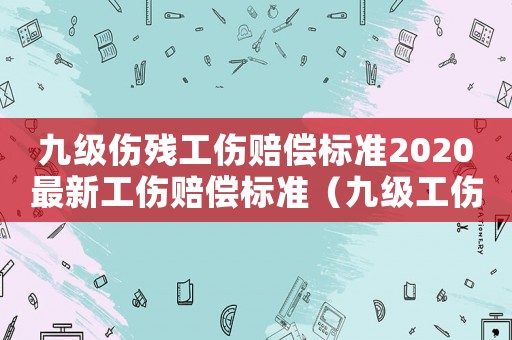 九級傷殘工傷賠償標準2020最新工傷賠償標準（九級工傷殘賠償多少錢）