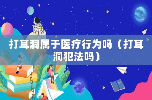 打耳洞屬于醫療行為嗎（打耳洞犯法嗎）